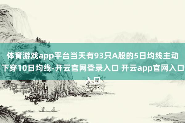 体育游戏app平台当天有93只A股的5日均线主动下穿10日均线-开云官网登录入口 开云app官网入口