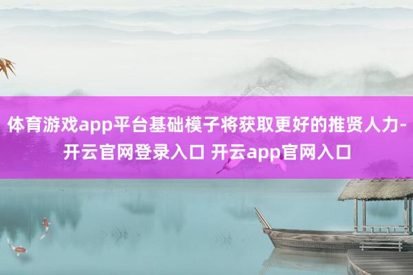 体育游戏app平台基础模子将获取更好的推贤人力-开云官网登录入口 开云app官网入口
