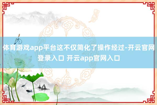 体育游戏app平台这不仅简化了操作经过-开云官网登录入口 开云app官网入口