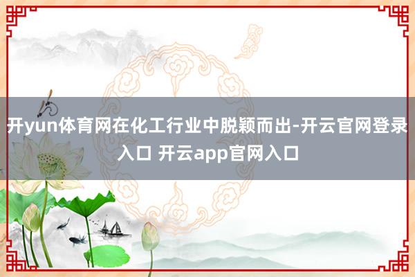 开yun体育网在化工行业中脱颖而出-开云官网登录入口 开云app官网入口