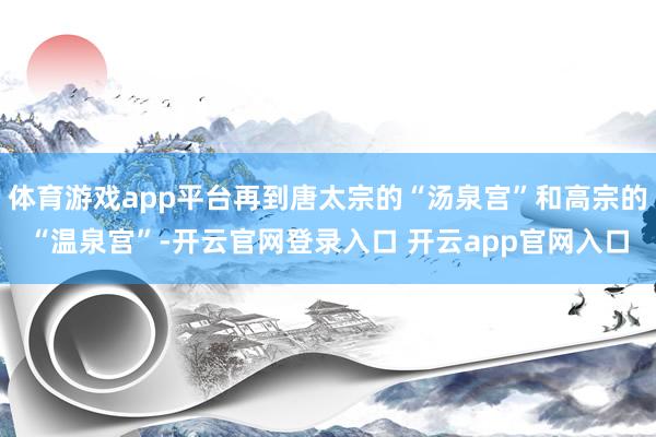 体育游戏app平台再到唐太宗的“汤泉宫”和高宗的“温泉宫”-开云官网登录入口 开云app官网入口