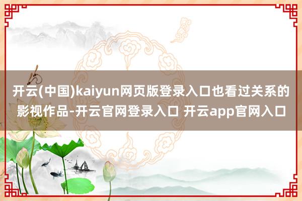 开云(中国)kaiyun网页版登录入口也看过关系的影视作品-开云官网登录入口 开云app官网入口