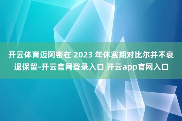 开云体育迈阿密在 2023 年休赛期对比尔并不衰退保留-开云官网登录入口 开云app官网入口