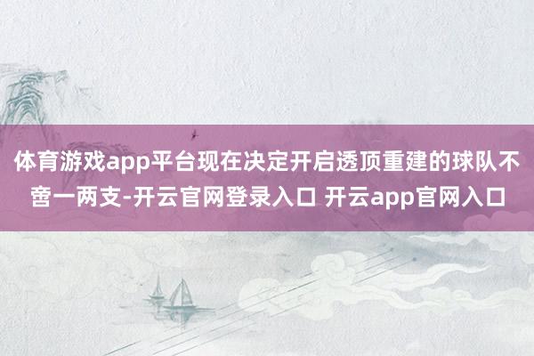 体育游戏app平台现在决定开启透顶重建的球队不啻一两支-开云官网登录入口 开云app官网入口