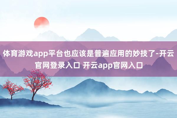 体育游戏app平台也应该是普遍应用的妙技了-开云官网登录入口 开云app官网入口