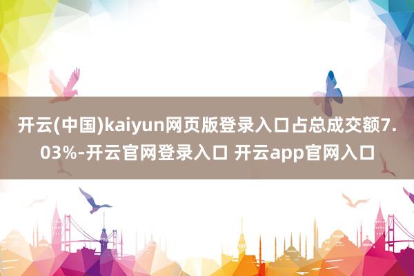 开云(中国)kaiyun网页版登录入口占总成交额7.03%-开云官网登录入口 开云app官网入口