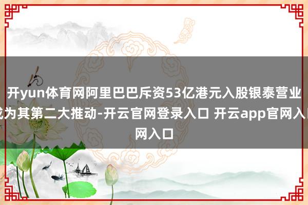 开yun体育网阿里巴巴斥资53亿港元入股银泰营业成为其第二大推动-开云官网登录入口 开云app官网入口