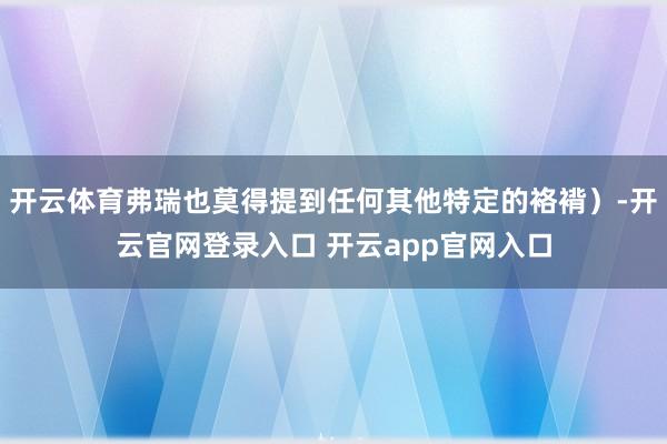 开云体育弗瑞也莫得提到任何其他特定的袼褙）-开云官网登录入口 开云app官网入口
