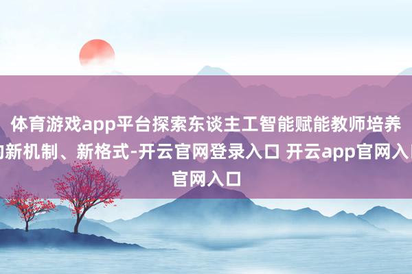 体育游戏app平台探索东谈主工智能赋能教师培养的新机制、新格式-开云官网登录入口 开云app官网入口