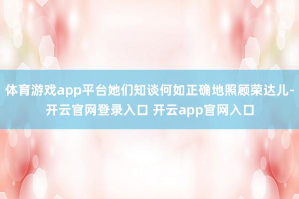 体育游戏app平台她们知谈何如正确地照顾荣达儿-开云官网登录入口 开云app官网入口