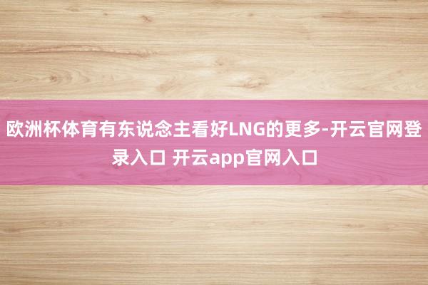 欧洲杯体育有东说念主看好LNG的更多-开云官网登录入口 开云app官网入口
