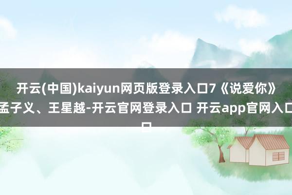 开云(中国)kaiyun网页版登录入口7《说爱你》孟子义、王星越-开云官网登录入口 开云app官网入口