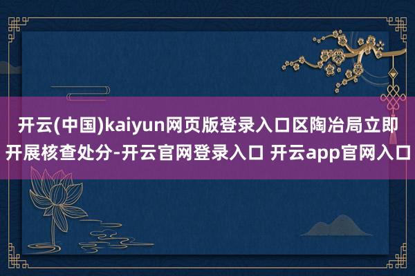 开云(中国)kaiyun网页版登录入口区陶冶局立即开展核查处分-开云官网登录入口 开云app官网入口