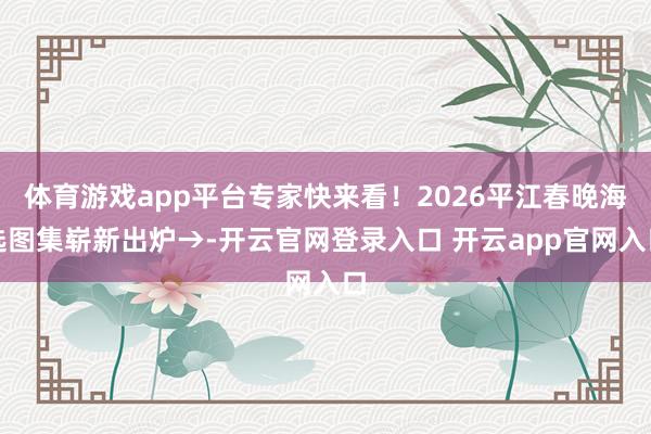 体育游戏app平台专家快来看！2026平江春晚海选图集崭新出炉→-开云官网登录入口 开云app官网入口