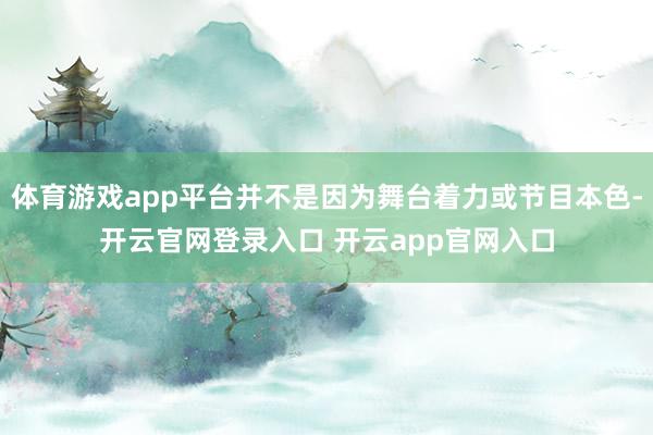 体育游戏app平台并不是因为舞台着力或节目本色-开云官网登录入口 开云app官网入口