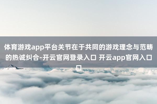 体育游戏app平台关节在于共同的游戏理念与范畴的热诚纠合-开云官网登录入口 开云app官网入口
