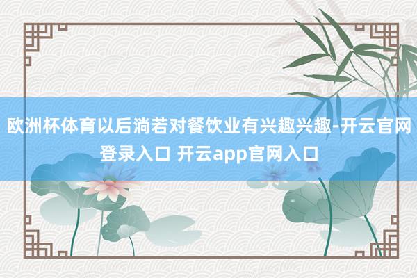 欧洲杯体育以后淌若对餐饮业有兴趣兴趣-开云官网登录入口 开云app官网入口
