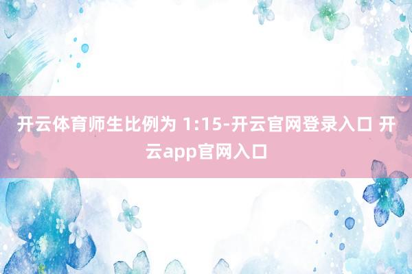 开云体育师生比例为 1:15-开云官网登录入口 开云app官网入口