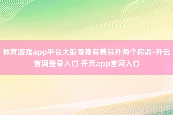 体育游戏app平台大朗陵寝有着另外两个称谓-开云官网登录入口 开云app官网入口