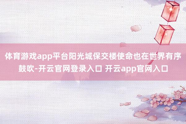 体育游戏app平台阳光城保交楼使命也在世界有序鼓吹-开云官网登录入口 开云app官网入口