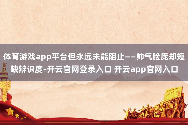 体育游戏app平台但永远未能阻止——帅气脸庞却短缺辨识度-开云官网登录入口 开云app官网入口
