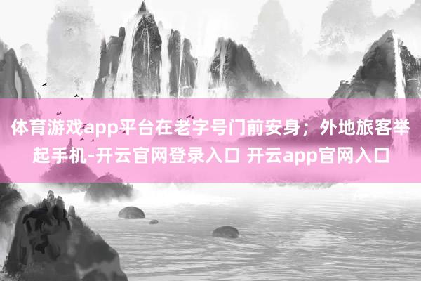 体育游戏app平台在老字号门前安身；外地旅客举起手机-开云官网登录入口 开云app官网入口