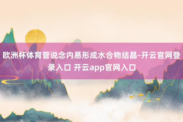 欧洲杯体育管说念内易形成水合物结晶-开云官网登录入口 开云app官网入口