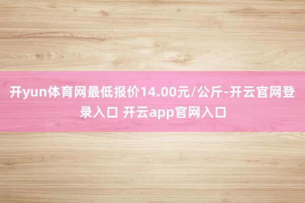 开yun体育网最低报价14.00元/公斤-开云官网登录入口 开云app官网入口