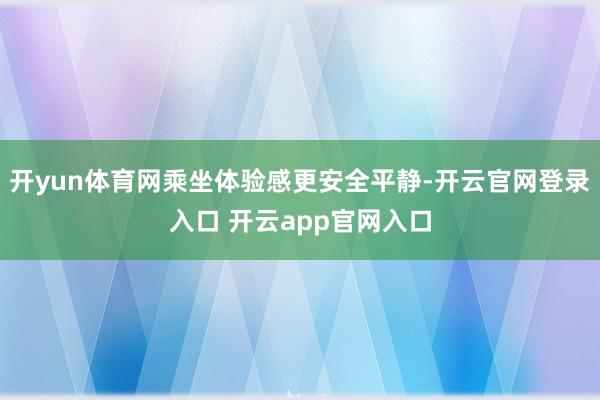 开yun体育网乘坐体验感更安全平静-开云官网登录入口 开云app官网入口