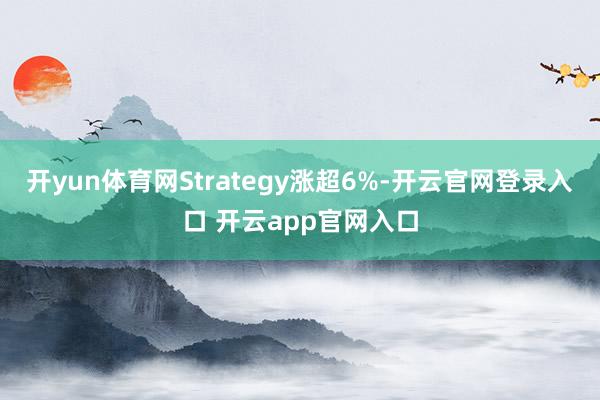 开yun体育网Strategy涨超6%-开云官网登录入口 开云app官网入口