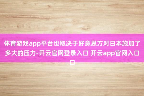 体育游戏app平台也取决于好意思方对日本施加了多大的压力-开云官网登录入口 开云app官网入口