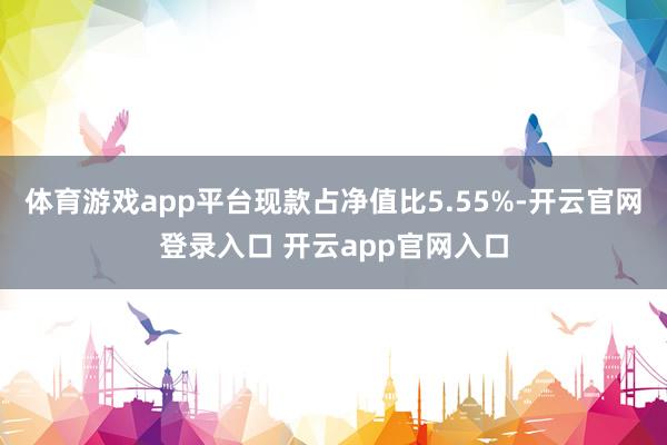 体育游戏app平台现款占净值比5.55%-开云官网登录入口 开云app官网入口