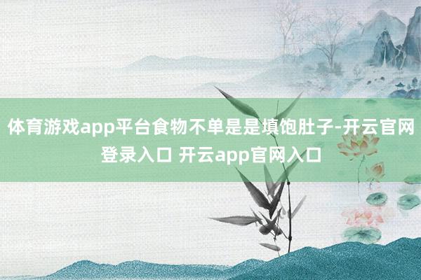 体育游戏app平台食物不单是是填饱肚子-开云官网登录入口 开云app官网入口