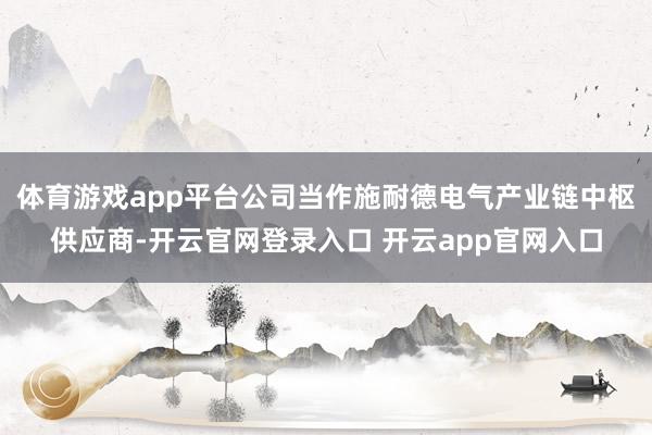 体育游戏app平台公司当作施耐德电气产业链中枢供应商-开云官网登录入口 开云app官网入口