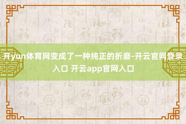 开yun体育网变成了一种纯正的折磨-开云官网登录入口 开云app官网入口