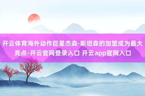 开云体育海外动作巨星杰森·斯坦森的加盟成为最大亮点-开云官网登录入口 开云app官网入口