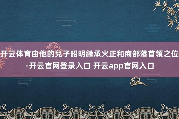 开云体育由他的兒子昭明繼承火正和商部落首領之位-开云官网登录入口 开云app官网入口