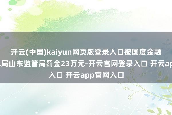 开云(中国)kaiyun网页版登录入口被国度金融监督解决总局山东监管局罚金23万元-开云官网登录入口 开云app官网入口