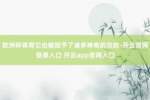 欧洲杯体育它也被赋予了诸多神奇的功效-开云官网登录入口 开云app官网入口