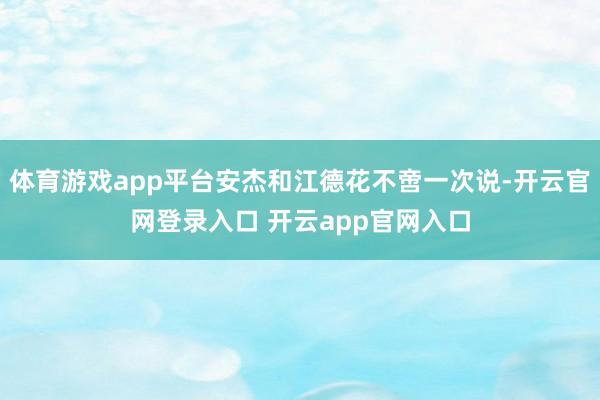 体育游戏app平台安杰和江德花不啻一次说-开云官网登录入口 开云app官网入口