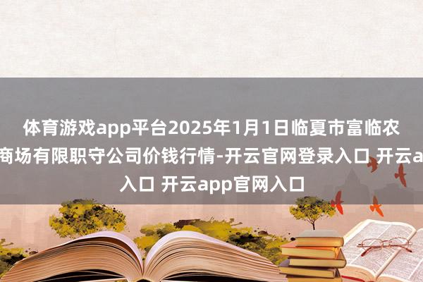 体育游戏app平台2025年1月1日临夏市富临农副家具批发商场有限职守公司价钱行情-开云官网登录入口 开云app官网入口