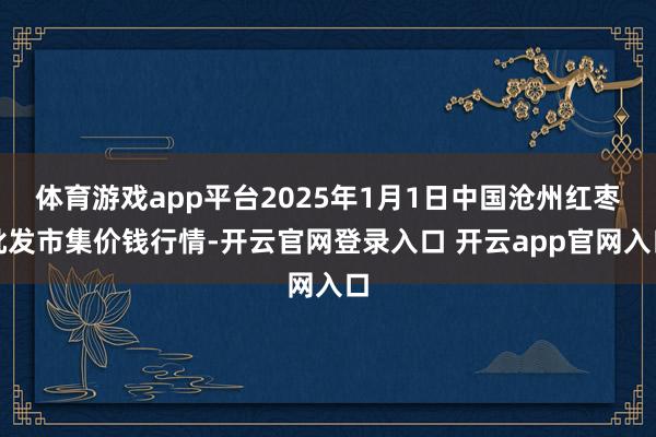 体育游戏app平台2025年1月1日中国沧州红枣批发市集价钱行情-开云官网登录入口 开云app官网入口