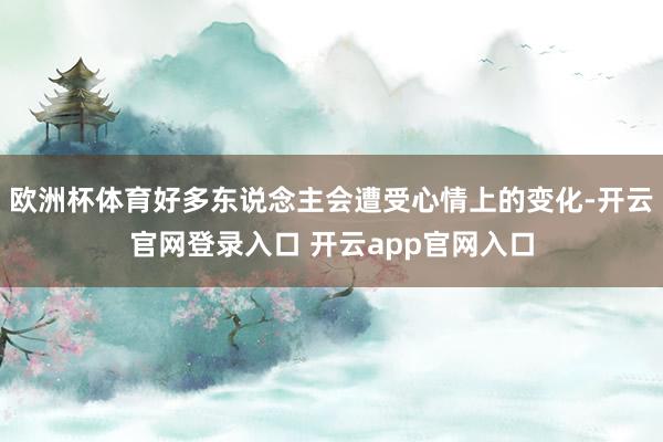 欧洲杯体育好多东说念主会遭受心情上的变化-开云官网登录入口 开云app官网入口