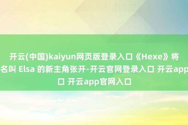 开云(中国)kaiyun网页版登录入口《Hexe》将围绕一位名叫 Elsa 的新主角张开-开云官网登录入口 开云app官网入口