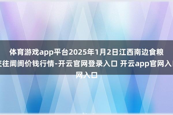 体育游戏app平台2025年1月2日江西南边食粮交往阛阓价钱行情-开云官网登录入口 开云app官网入口