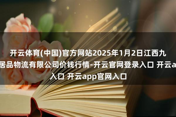 开云体育(中国)官方网站2025年1月2日江西九江琵琶湖农居品物流有限公司价钱行情-开云官网登录入口 开云app官网入口