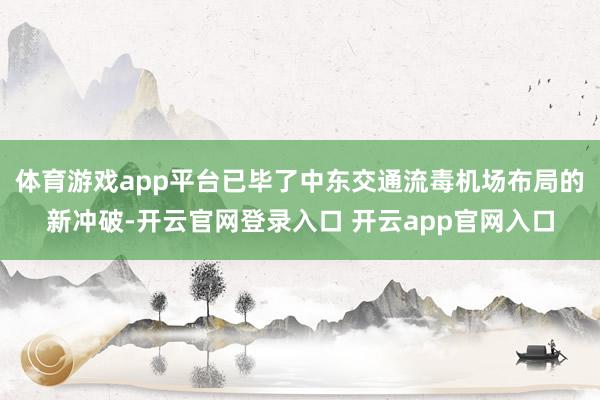 体育游戏app平台已毕了中东交通流毒机场布局的新冲破-开云官网登录入口 开云app官网入口
