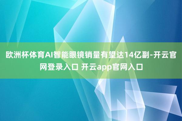 欧洲杯体育AI智能眼镜销量有望达14亿副-开云官网登录入口 开云app官网入口