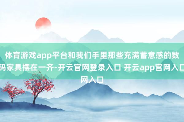体育游戏app平台和我们手里那些充满蓄意感的数码家具摆在一齐-开云官网登录入口 开云app官网入口