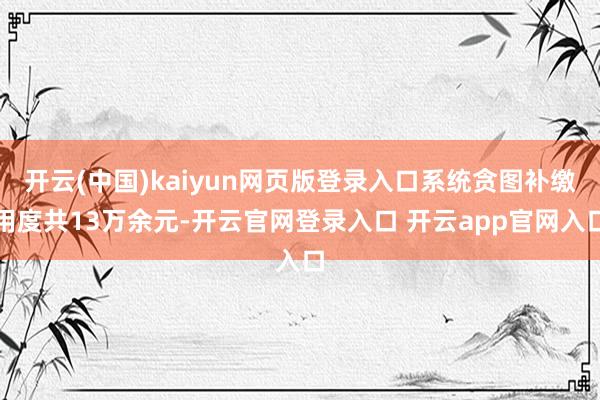 开云(中国)kaiyun网页版登录入口系统贪图补缴用度共13万余元-开云官网登录入口 开云app官网入口